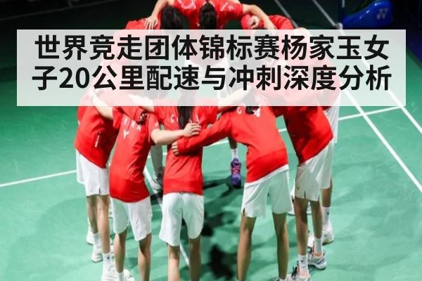 世界竞走团体锦标赛杨家玉女子20公里配速与冲刺深度分析