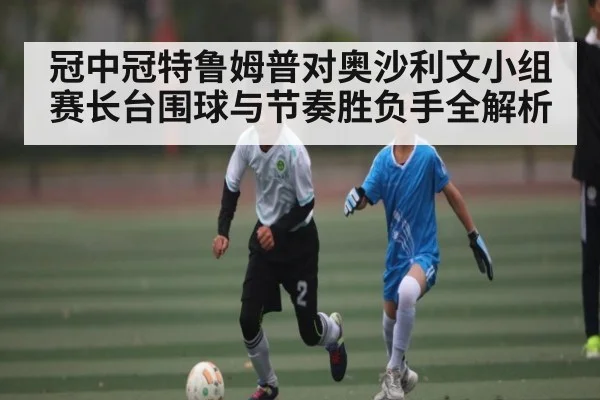 冠中冠特鲁姆普对奥沙利文小组赛长台围球与节奏胜负手全解析