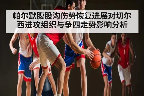 帕尔默腹股沟伤势恢复进展对切尔西进攻组织与争四走势影响分析