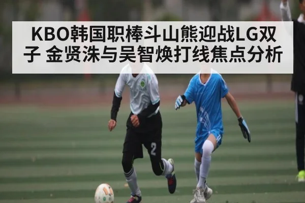 KBO韩国职棒斗山熊迎战LG双子 金贤洙与吴智焕打线焦点分析