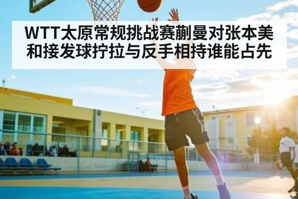 WTT太原常规挑战赛蒯曼对张本美和接发球拧拉与反手相持谁能占先