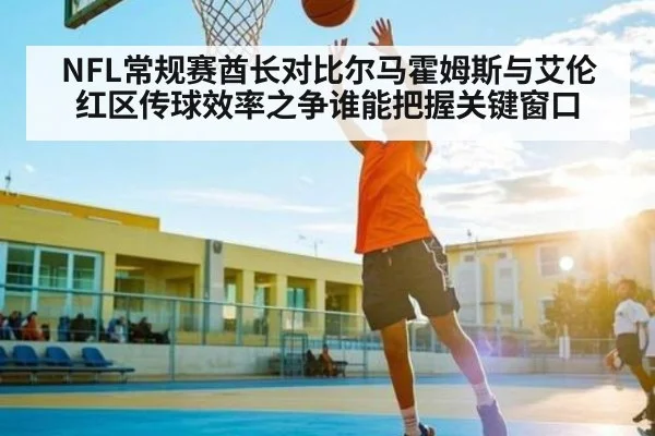 NFL常规赛酋长对比尔马霍姆斯与艾伦红区传球效率之争谁能把握关键窗口