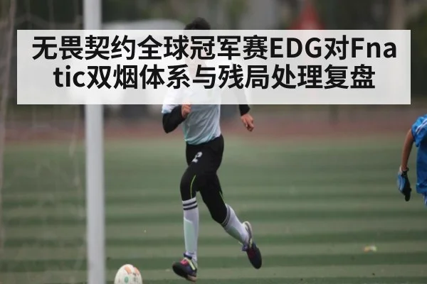 无畏契约全球冠军赛EDG对Fnatic双烟体系与残局处理复盘