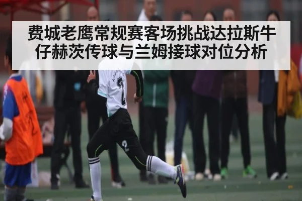 费城老鹰常规赛客场挑战达拉斯牛仔赫茨传球与兰姆接球对位分析